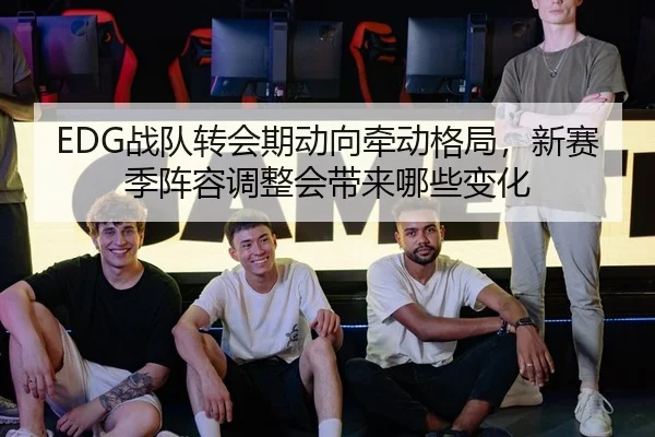 EDG战队转会期动向牵动格局，新赛季阵容调整会带来哪些变化